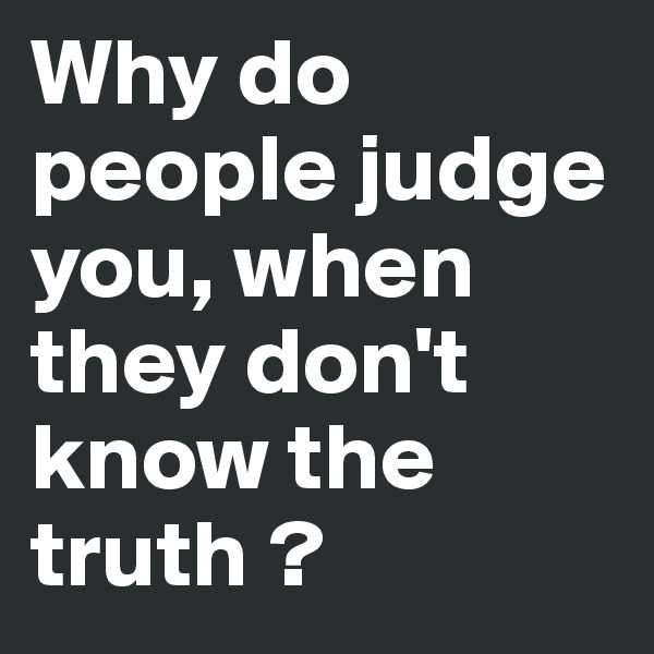 Why do people judge you, when they don't know the truth ?