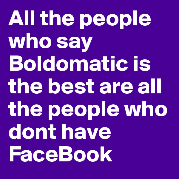 All the people who say Boldomatic is the best are all the people who dont have FaceBook