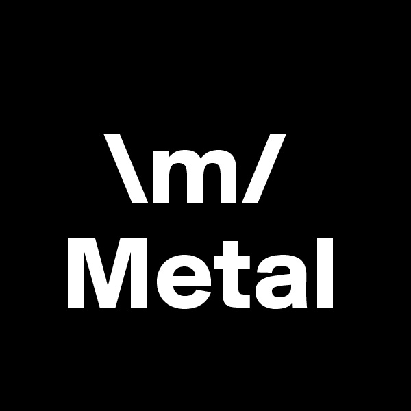 
    \m/
  Metal