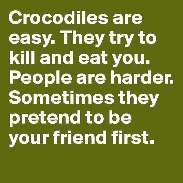 Crocodiles are easy. They try to kill and eat you. People are harder. Sometimes they pretend to be your friend first.
