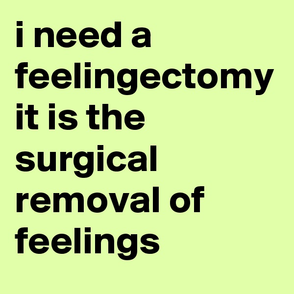 i need a feelingectomy it is the surgical removal of feelings