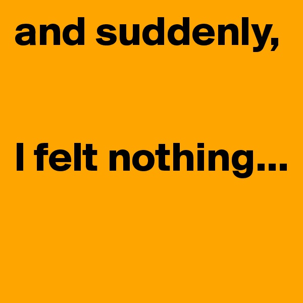 and suddenly,


I felt nothing...                   

