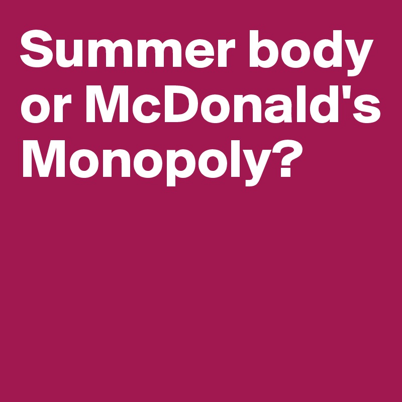 Summer body or McDonald's Monopoly? 


