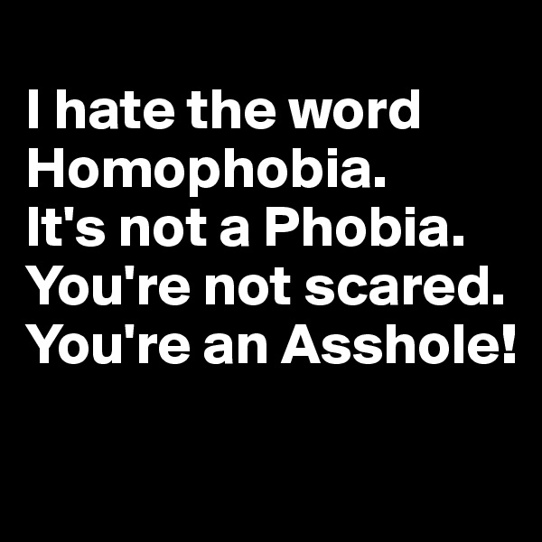 
I hate the word Homophobia. 
It's not a Phobia. You're not scared. 
You're an Asshole!

