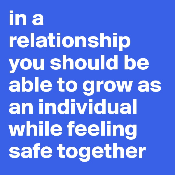in a relationship you should be able to grow as an individual while feeling safe together