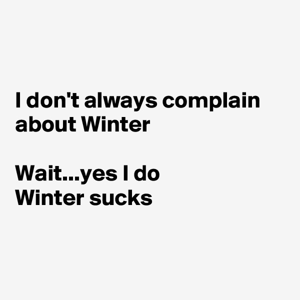 


I don't always complain about Winter

Wait...yes I do
Winter sucks


