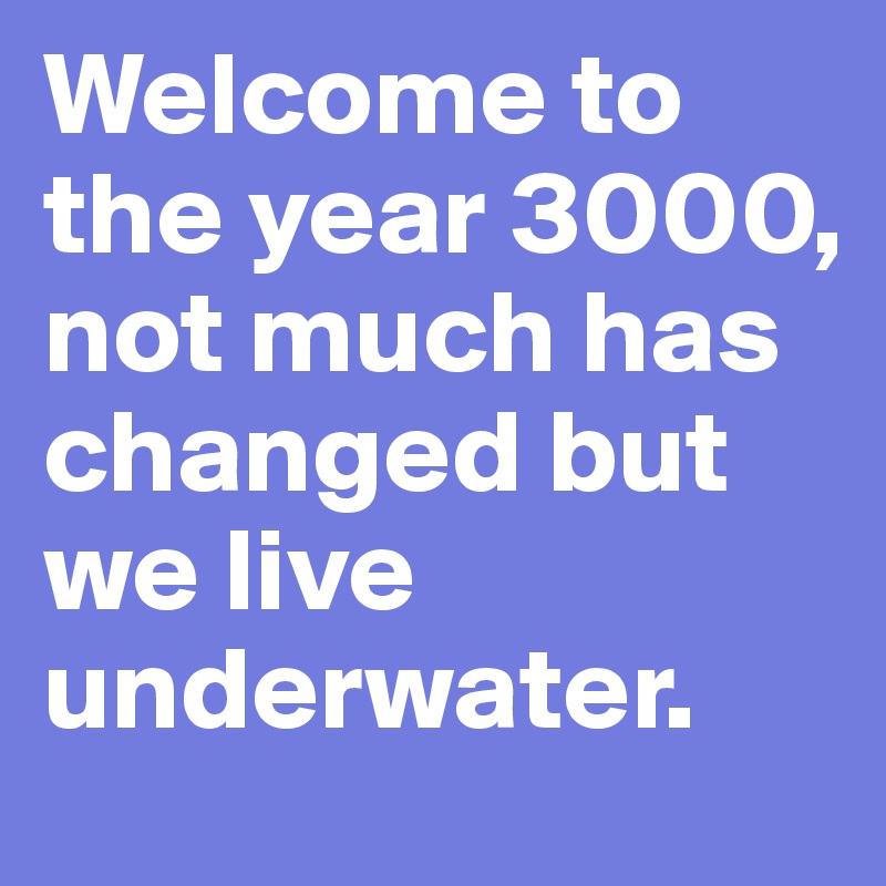 Welcome to the year 3000, not much has changed but we live underwater.