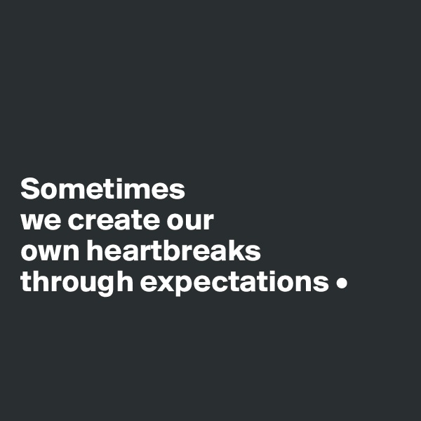 




Sometimes
we create our
own heartbreaks
through expectations •



