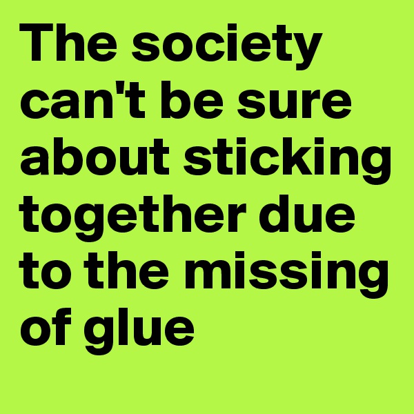 The society  can't be sure about sticking together due to the missing of glue
