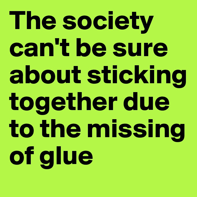 The society  can't be sure about sticking together due to the missing of glue