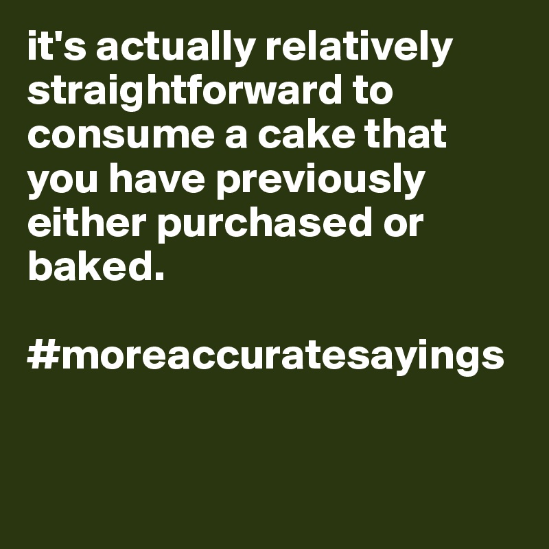 it's actually relatively straightforward to consume a cake that you have previously either purchased or baked.

#moreaccuratesayings


