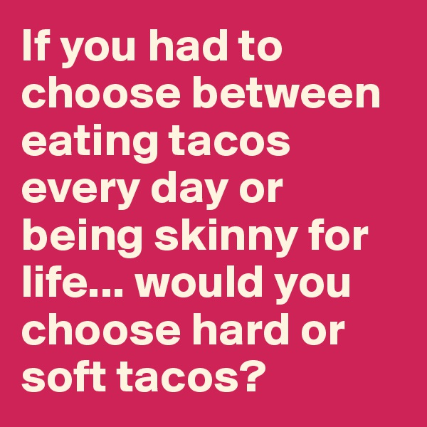 If you had to choose between eating tacos every day or being skinny for life... would you choose hard or soft tacos?