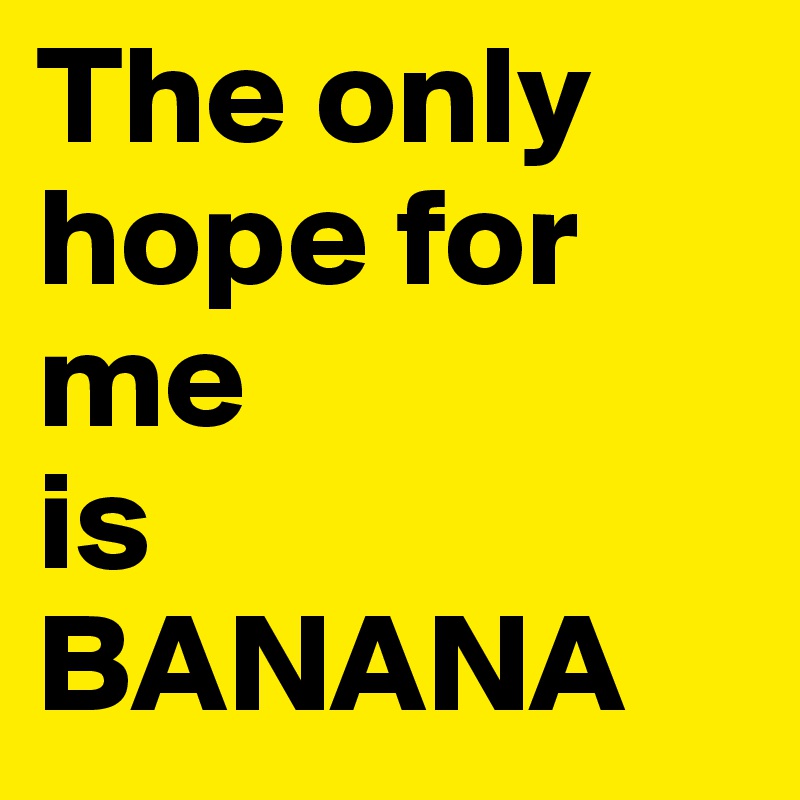 The only 
hope for me 
is 
BANANA