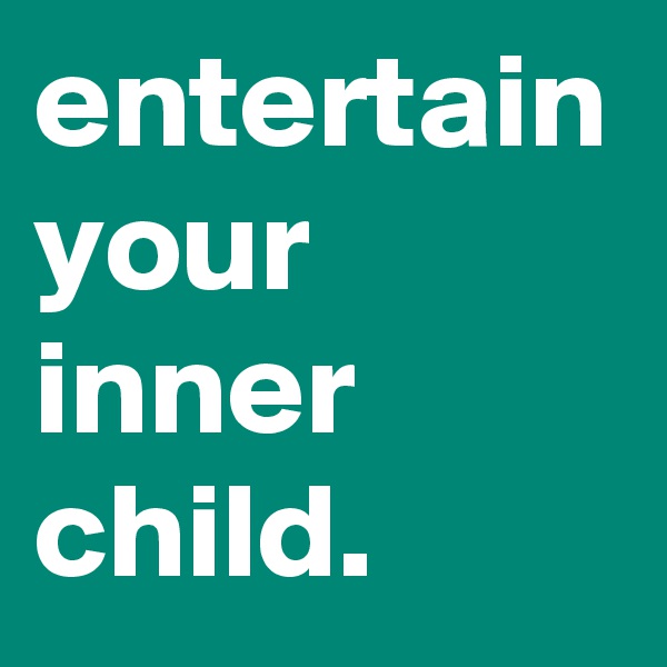 entertain your inner child.