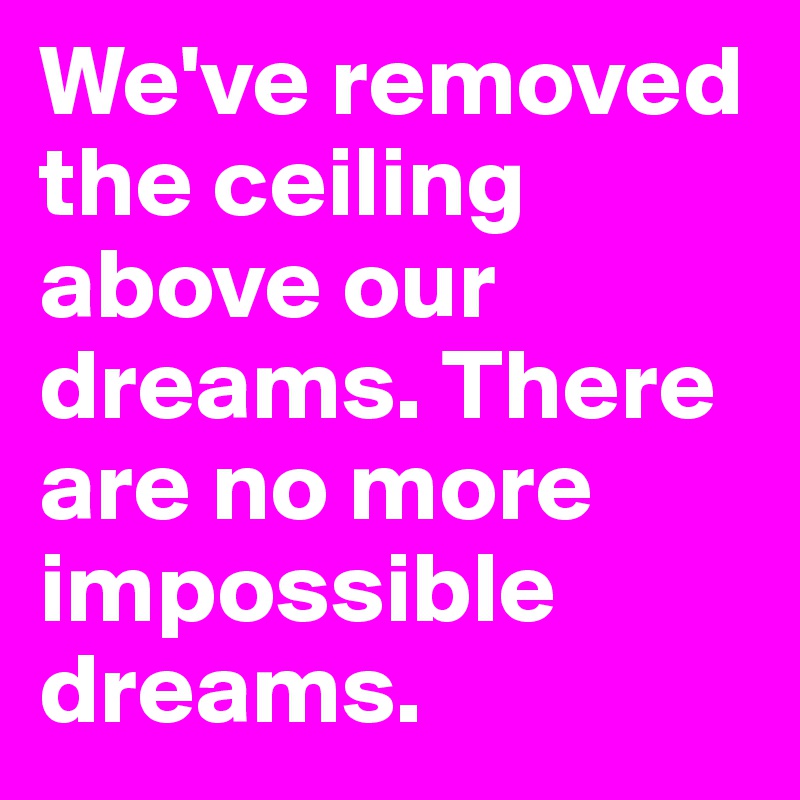 We've removed the ceiling above our dreams. There are no more impossible dreams. 