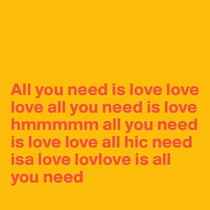 



All you need is love love love all you need is love hmmmmm all you need is love love all hic need isa love lovlove is all
you need 