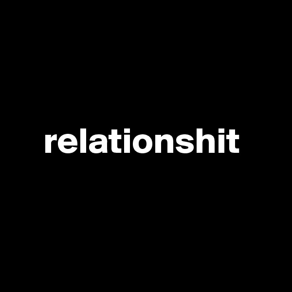


    relationshit


