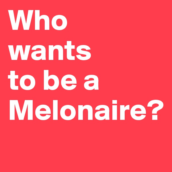 Who 
wants 
to be a 
Melonaire?
