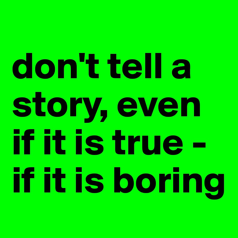 
don't tell a story, even if it is true - if it is boring