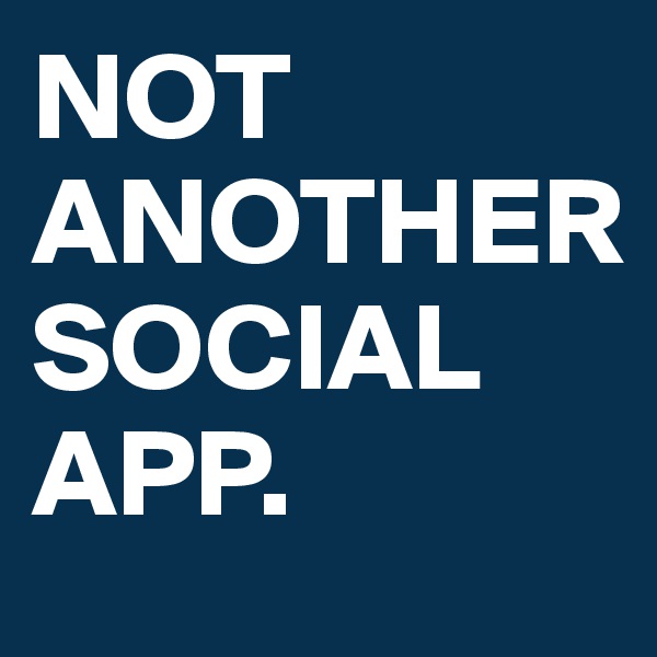 NOT ANOTHER 
SOCIAL APP.