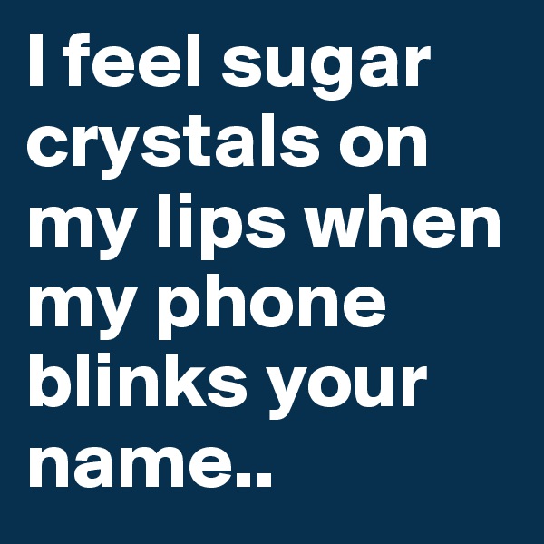 I feel sugar crystals on my lips when my phone blinks your name..