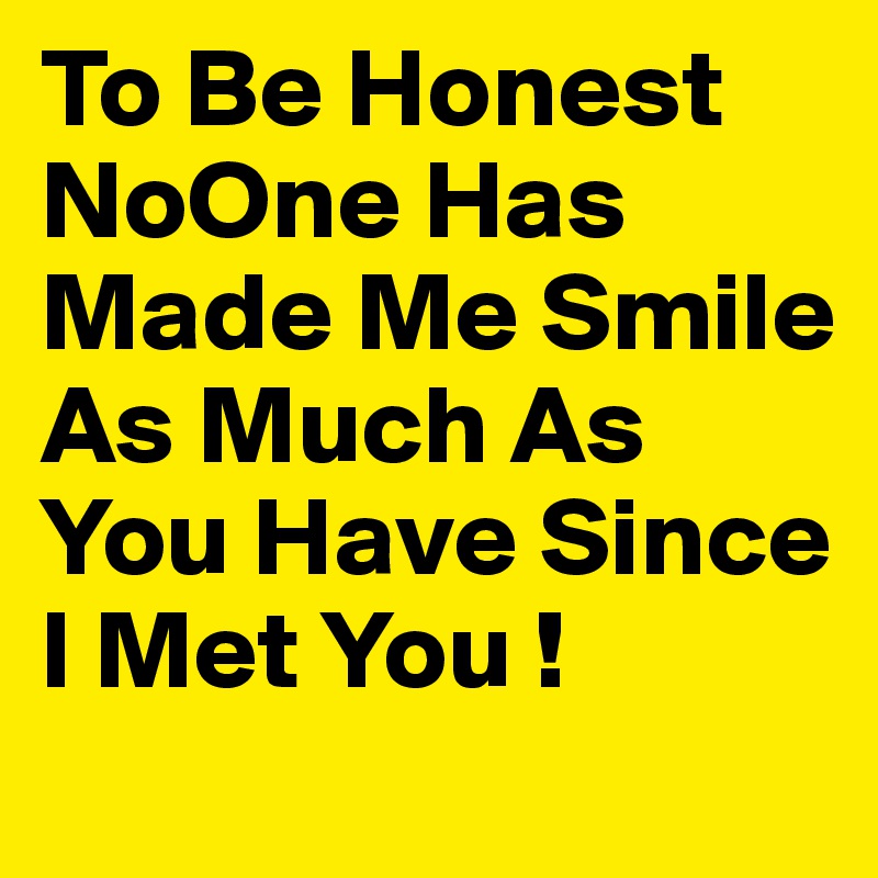 To Be Honest NoOne Has Made Me Smile As Much As You Have Since I Met You !