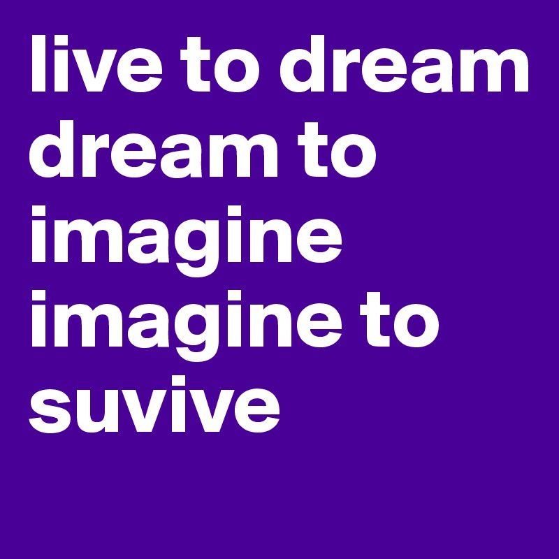 live to dream dream to imagine imagine to suvive