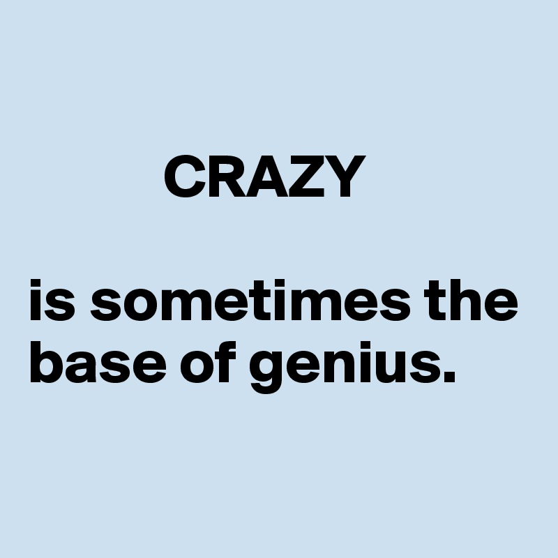 

           CRAZY 

is sometimes the base of genius. 

