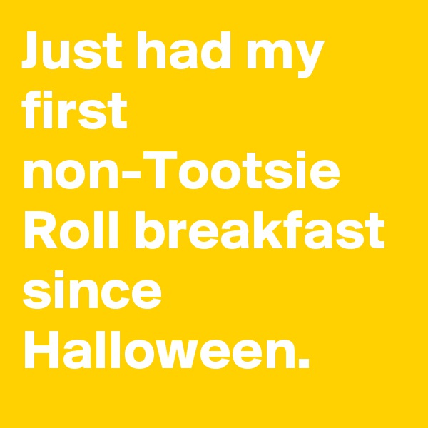 Just had my first non-Tootsie Roll breakfast since Halloween.