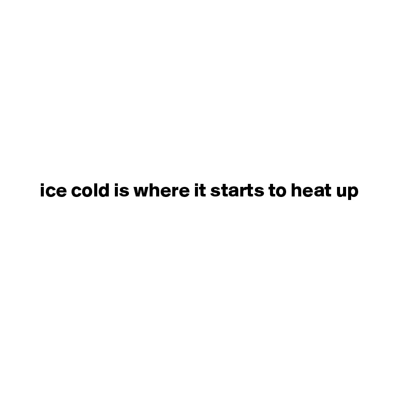 






ice cold is where it starts to heat up








 