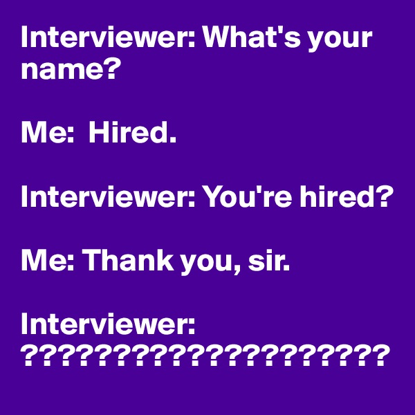 Interviewer: What's your name?

Me:  Hired.

Interviewer: You're hired?

Me: Thank you, sir.

Interviewer:
????????????????????