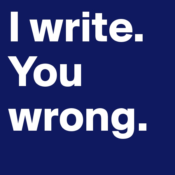 I write. 
You wrong.