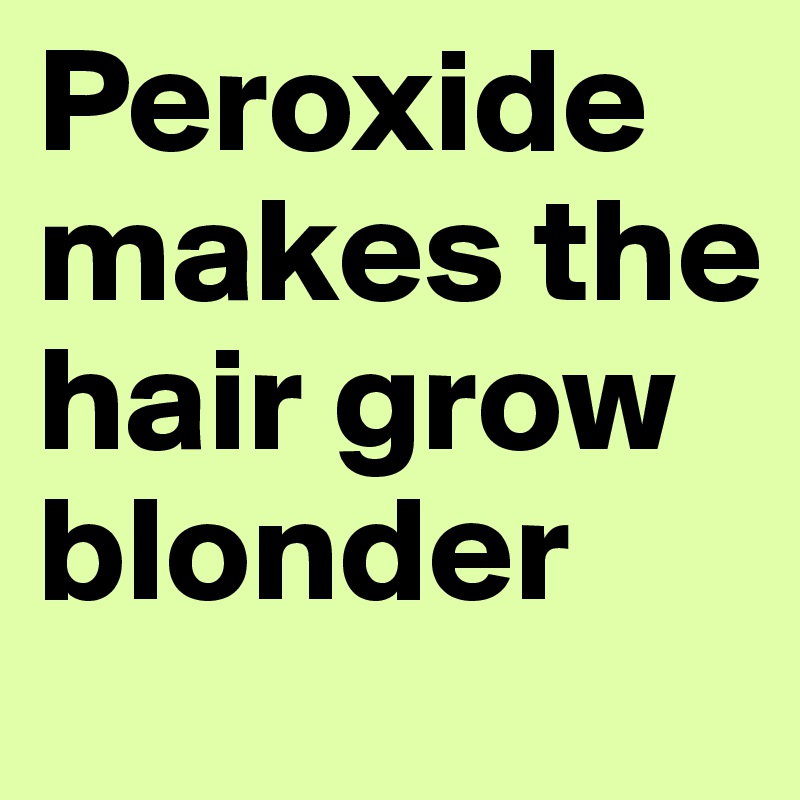 Peroxide makes the hair grow blonder
