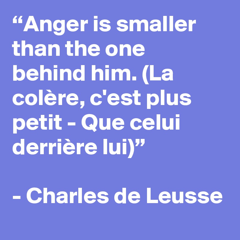 “Anger is smaller than the one behind him. (La colère, c'est plus petit - Que celui derrière lui)”

- Charles de Leusse