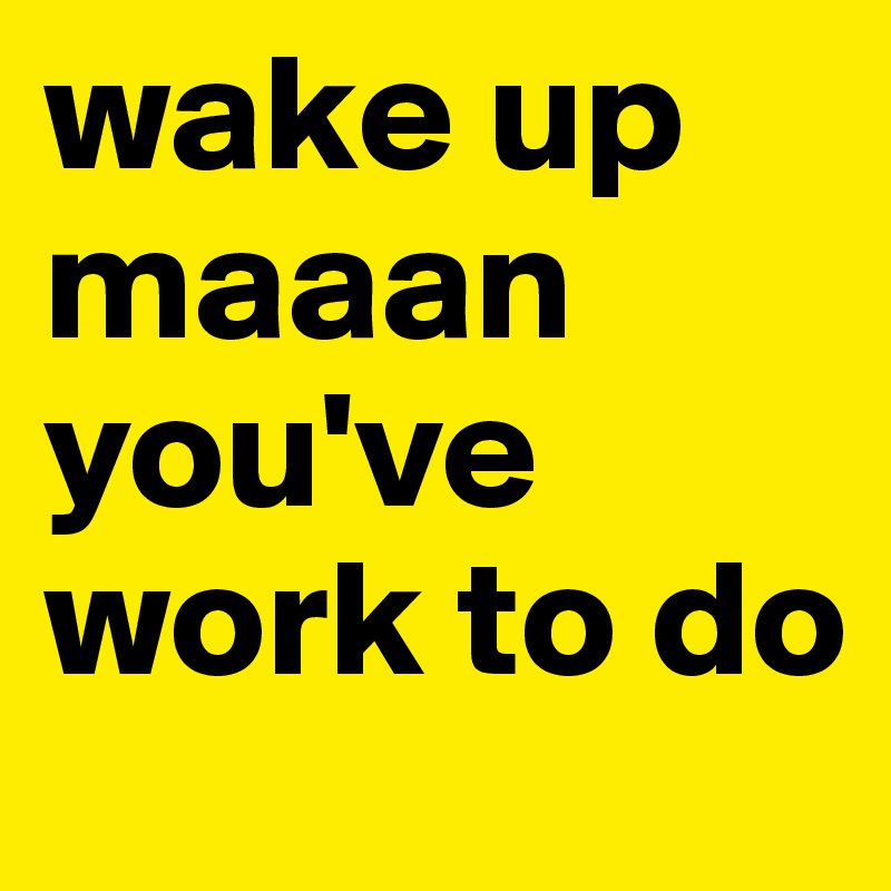 wake up maaan you've work to do