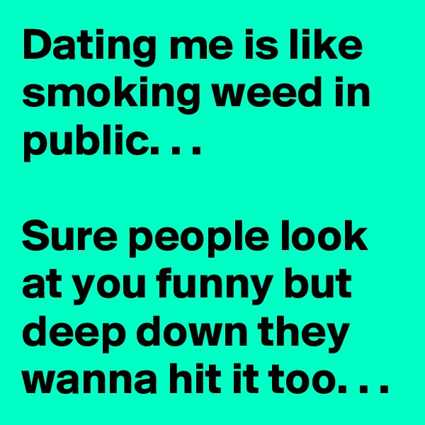 Dating me is like smoking weed in public. . . 

Sure people look at you funny but deep down they wanna hit it too. . .  