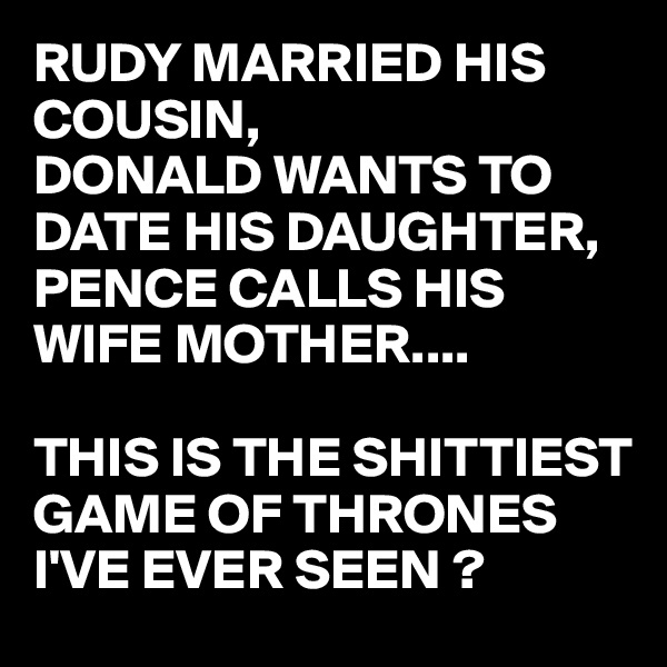 RUDY MARRIED HIS COUSIN,
DONALD WANTS TO DATE HIS DAUGHTER, PENCE CALLS HIS WIFE MOTHER....

THIS IS THE SHITTIEST GAME OF THRONES I'VE EVER SEEN ?