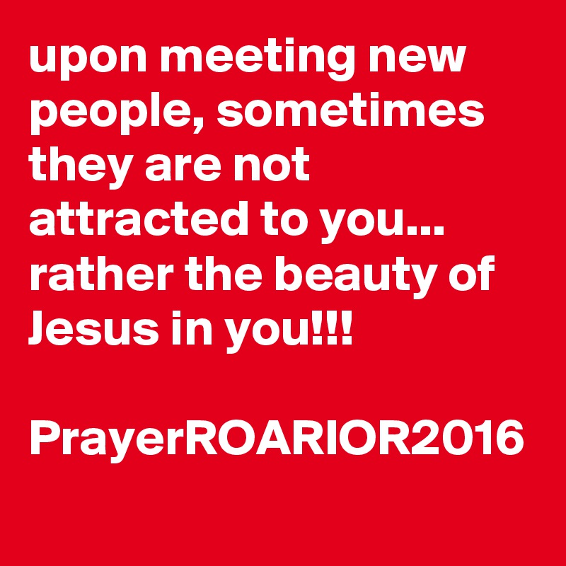 upon meeting new people, sometimes they are not attracted to you...
rather the beauty of Jesus in you!!!

PrayerROARIOR2016