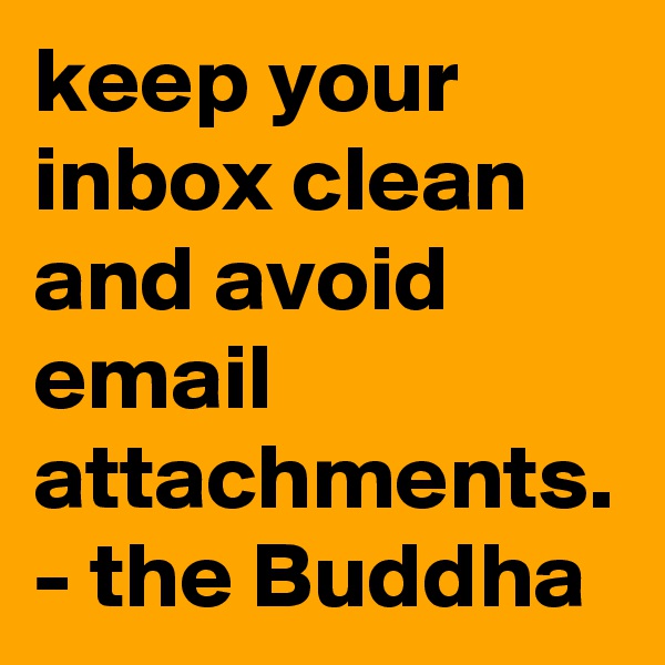 keep your inbox clean and avoid email attachments. 
- the Buddha 