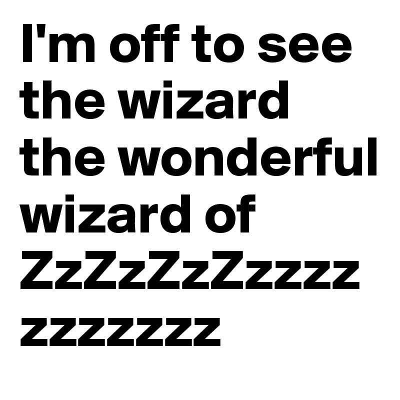 I'm off to see the wizard the wonderful wizard of ZzZzZzZzzzzzzzzzzz