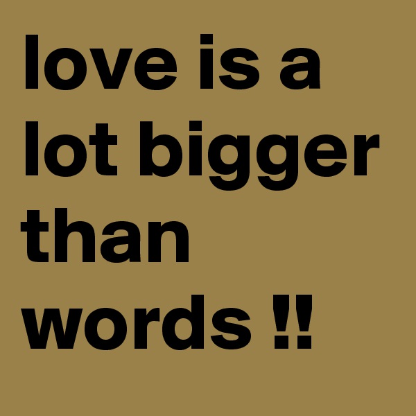love is a lot bigger than words !!