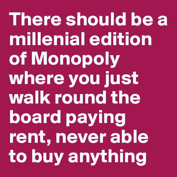 There should be a millenial edition of Monopoly where you just walk round the board paying rent, never able to buy anything