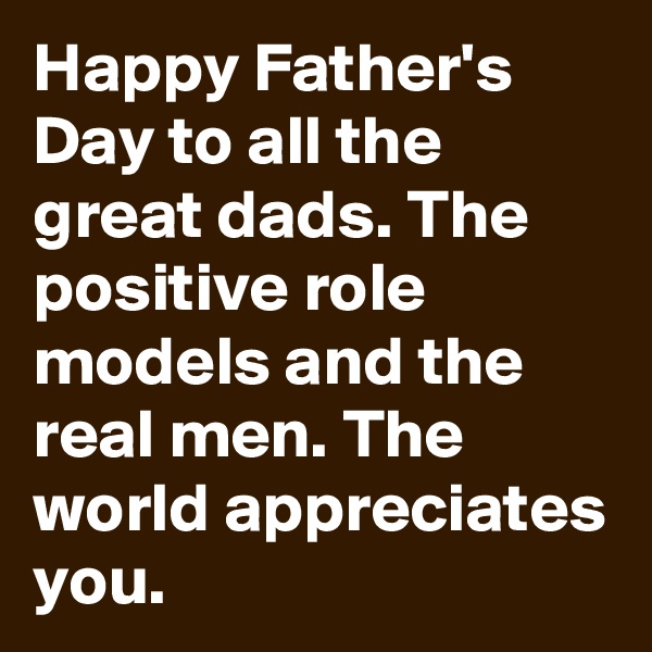 Happy Father's Day to all the great dads. The positive role models and the real men. The world appreciates you.