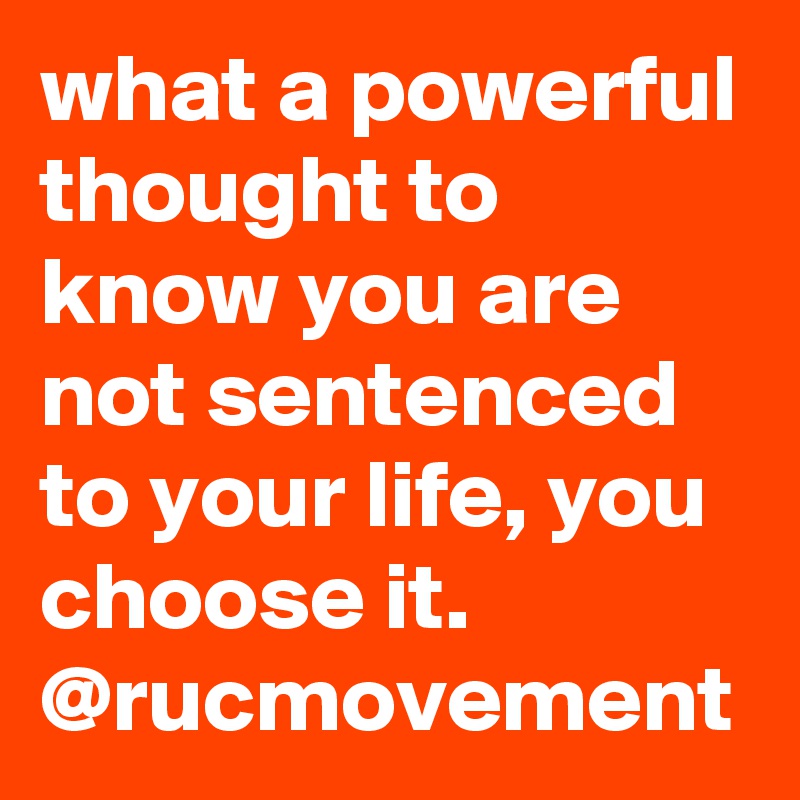 what a powerful thought to know you are not sentenced to your life, you choose it. 
@rucmovement