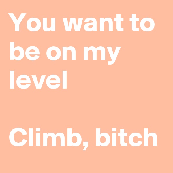 You want to be on my level 

Climb, bitch