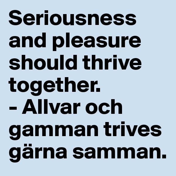 Seriousness and pleasure should thrive together.
- Allvar och gamman trives gärna samman.