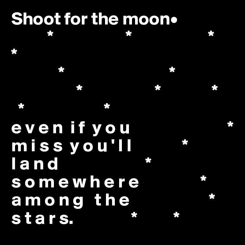 Shoot for the moon•       
          *                    *                     *
*                  
             *                             *
                  *                    *              *
  *                      *
e v e n  i f  y o u                           *
m i s s  y o u ' l l              *
l a n d                        *
s o m e w h e r e                 *
a m o n g   t h e                      *
s t a r s.                *          *