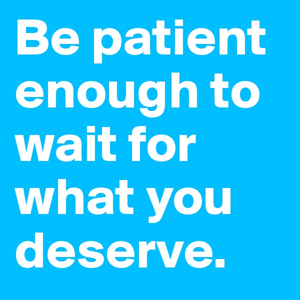 Be patient enough to wait for what you deserve. 