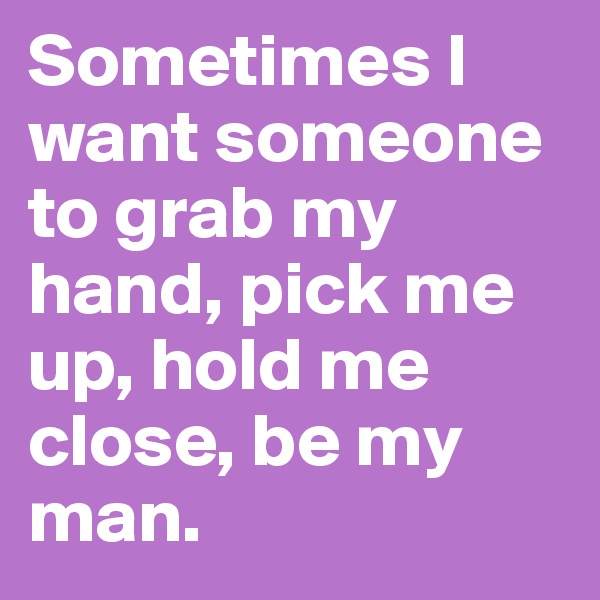 Sometimes I want someone to grab my hand, pick me up, hold me close, be my man. 