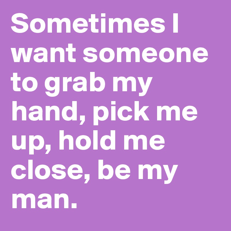 Sometimes I want someone to grab my hand, pick me up, hold me close, be my man. 